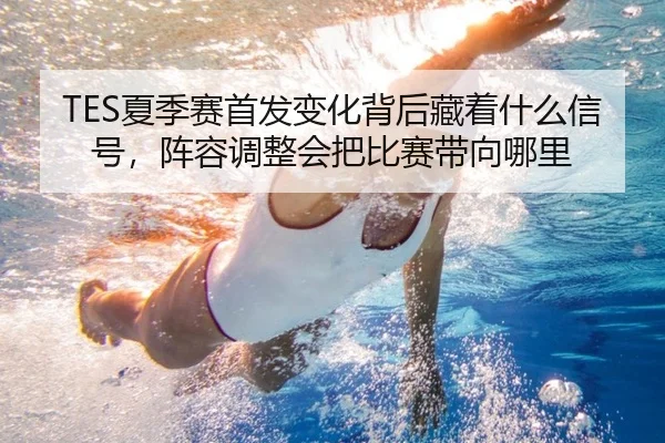 TES夏季赛首发变化背后藏着什么信号，阵容调整会把比赛带向哪里